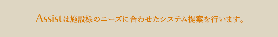 Assistは施設様のニーズに合わせたシステム提案を行います。